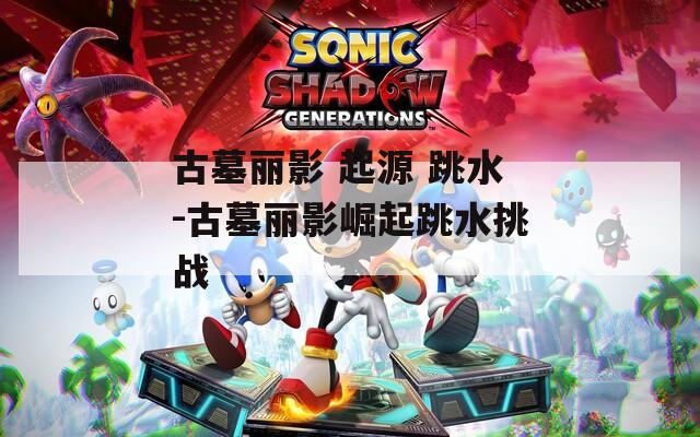 古墓丽影 起源 跳水-古墓丽影崛起跳水挑战
