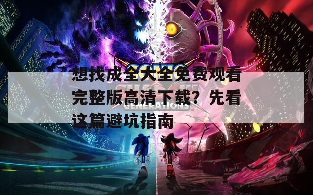 想找成全大全免费观看完整版高清下载？先看这篇避坑指南