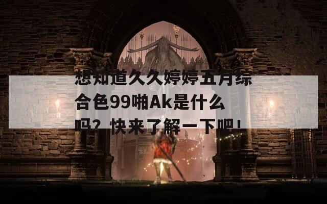 想知道久久婷婷五月综合色99啪Ak是什么吗？快来了解一下吧！