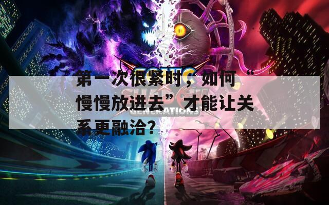 第一次很紧时，如何“慢慢放进去”才能让关系更融洽？