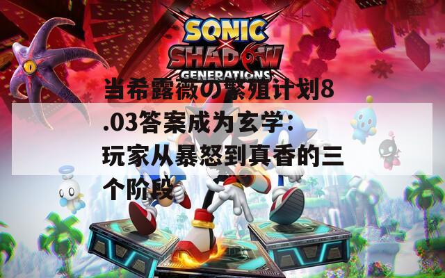 当希露薇の繁殖计划8.03答案成为玄学：玩家从暴怒到真香的三个阶段