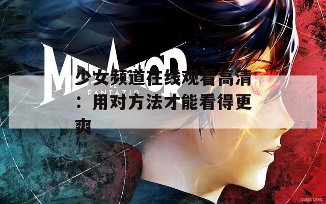 少女频道在线观看高清：用对方法才能看得更爽