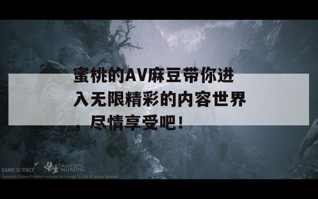 蜜桃的AV麻豆带你进入无限精彩的内容世界，尽情享受吧！