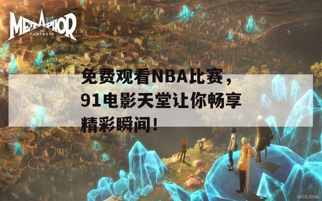 免费观看NBA比赛，91电影天堂让你畅享精彩瞬间！