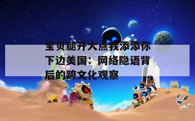 宝贝腿开大点我添添你下边美国：网络隐语背后的跨文化观察