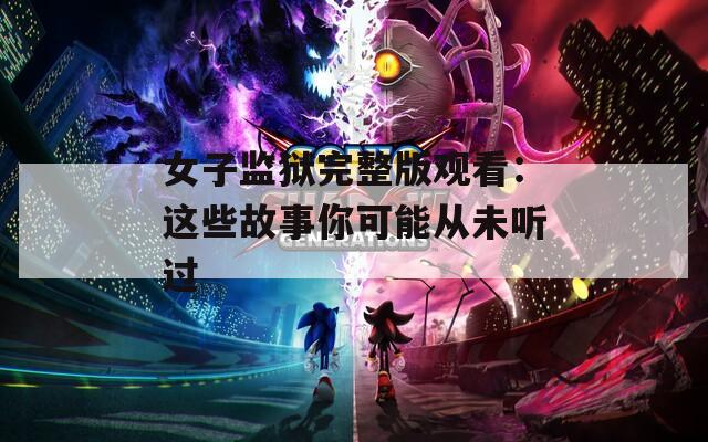 女子监狱完整版观看：这些故事你可能从未听过