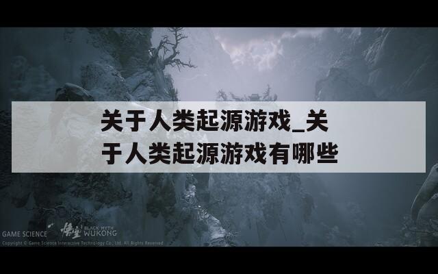 关于人类起源游戏_关于人类起源游戏有哪些