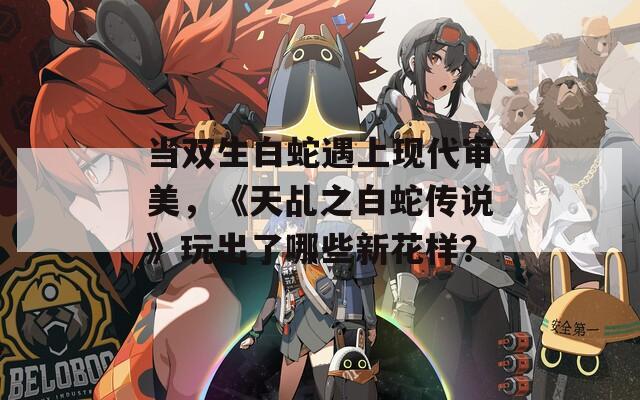 当双生白蛇遇上现代审美，《天乩之白蛇传说》玩出了哪些新花样？
