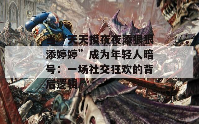 当“天天摸夜夜添狠狠添婷婷”成为年轻人暗号：一场社交狂欢的背后逻辑
