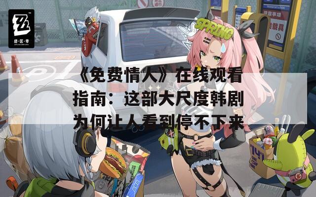 《免费情人》在线观看指南：这部大尺度韩剧为何让人看到停不下来