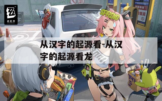 从汉字的起源看-从汉字的起源看龙