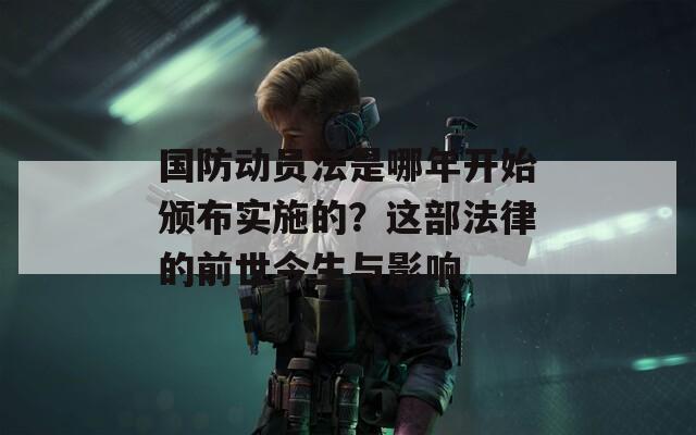 国防动员法是哪年开始颁布实施的？这部法律的前世今生与影响