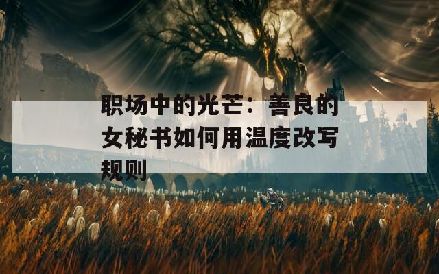 职场中的光芒：善良的女秘书如何用温度改写规则