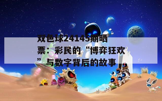 双色球24145期晒票：彩民的“博弈狂欢”与数字背后的故事