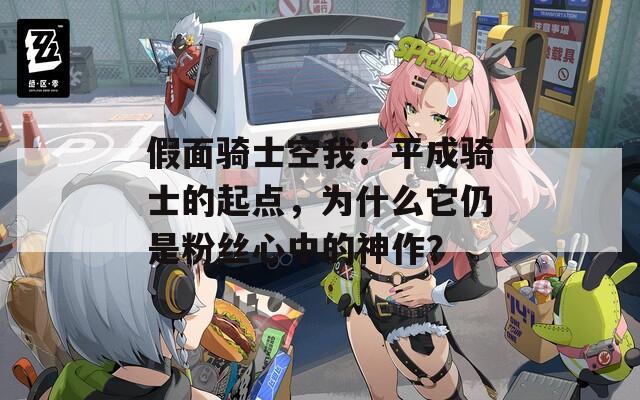 假面骑士空我：平成骑士的起点，为什么它仍是粉丝心中的神作？