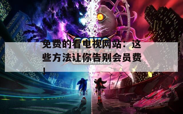 免费的看电视网站：这些方法让你告别会员费！  第1张