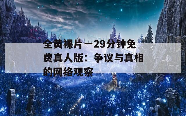 全黄裸片一29分钟免费真人版：争议与真相的网络观察  第1张