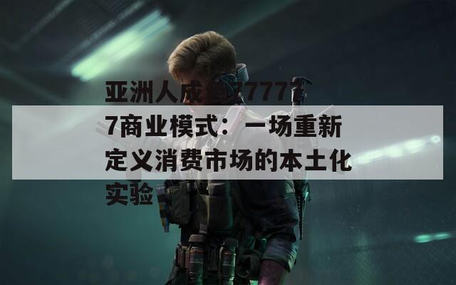 亚洲人成色777777商业模式：一场重新定义消费市场的本土化实验