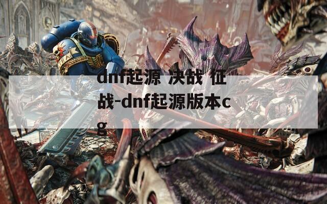 dnf起源 决战 征战-dnf起源版本cg