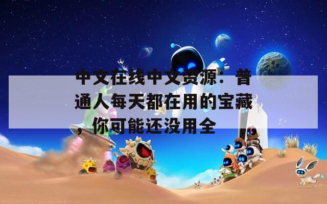 中文在线中文资源：普通人每天都在用的宝藏，你可能还没用全
