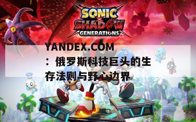YANDEX.COM：俄罗斯科技巨头的生存法则与野心边界