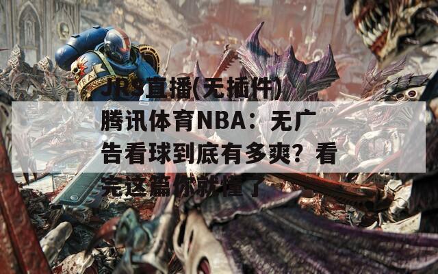JRS直播(无插件)腾讯体育NBA：无广告看球到底有多爽？看完这篇你就懂了