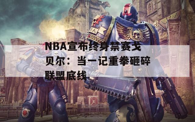 NBA宣布终身禁赛戈贝尔：当一记重拳砸碎联盟底线