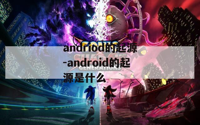 andriod的起源-android的起源是什么  第1张