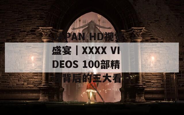 JAPAN HD视觉盛宴｜XXXX VIDEOS 100部精选背后的三大看点