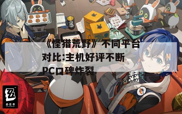 《怪猎荒野》不同平台对比:主机好评不断 PC口碑炸裂