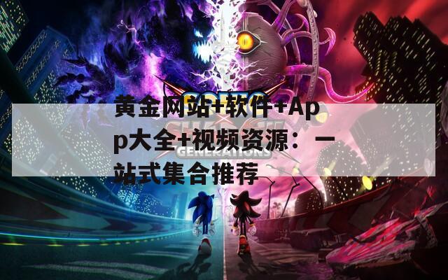 黄金网站+软件+App大全+视频资源：一站式集合推荐