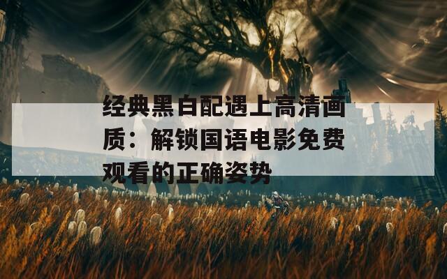 经典黑白配遇上高清画质：解锁国语电影免费观看的正确姿势