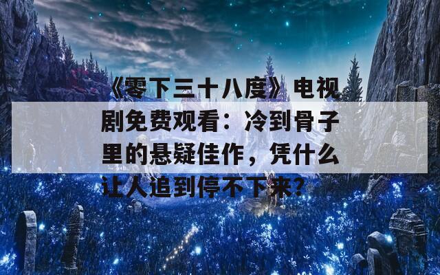 《零下三十八度》电视剧免费观看：冷到骨子里的悬疑佳作，凭什么让人追到停不下来？