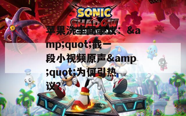 苹果洗手间争议：&amp;quot;截一段小视频原声&amp;quot;为何引热议？