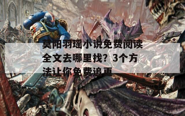 莫阳羽瑶小说免费阅读全文去哪里找？3个方法让你免费追更
