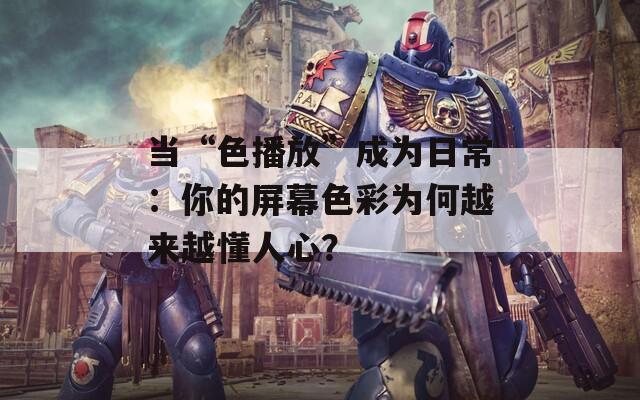 当“色播放”成为日常：你的屏幕色彩为何越来越懂人心？