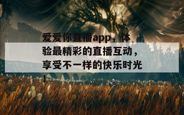 爱爱你直播app，体验最精彩的直播互动，享受不一样的快乐时光！