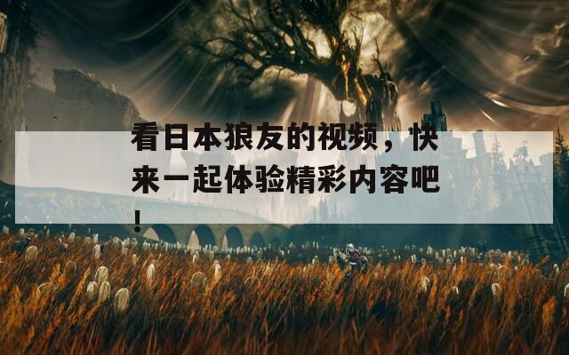 看日本狼友的视频，快来一起体验精彩内容吧！