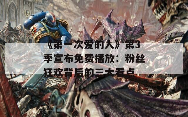 《第一次爱的人》第3季宣布免费播放：粉丝狂欢背后的三大看点  第1张