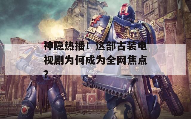 神隐热播！这部古装电视剧为何成为全网焦点？