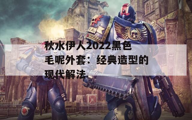 秋水伊人2022黑色毛呢外套：经典造型的现代解法  第1张