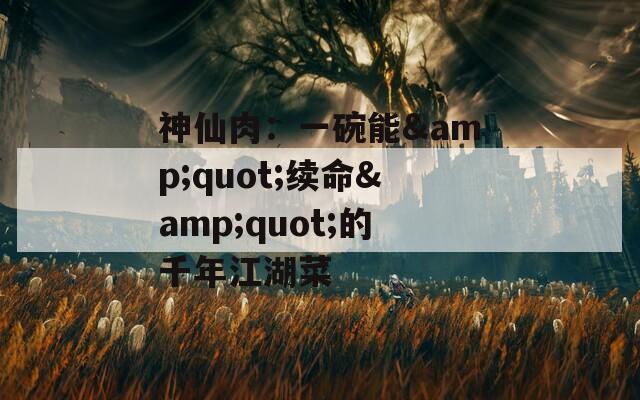 神仙肉：一碗能&amp;quot;续命&amp;quot;的千年江湖菜