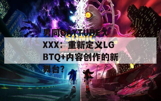 男同GAYTUBEⅩXXX：重新定义LGBTQ+内容创作的新舞台？