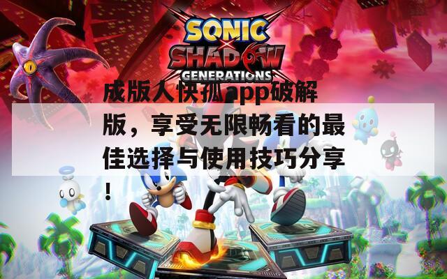 成版人快孤app破解版，享受无限畅看的最佳选择与使用技巧分享！