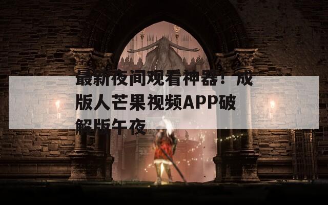 最新夜间观看神器！成版人芒果视频APP破解版午夜