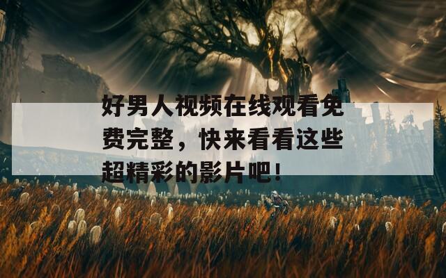 好男人视频在线观看免费完整，快来看看这些超精彩的影片吧！
