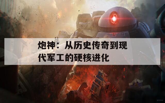 炮神：从历史传奇到现代军工的硬核进化