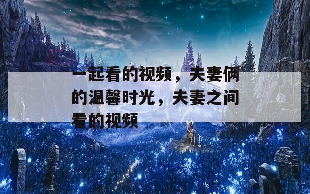 一起看的视频，夫妻俩的温馨时光，夫妻之间看的视频