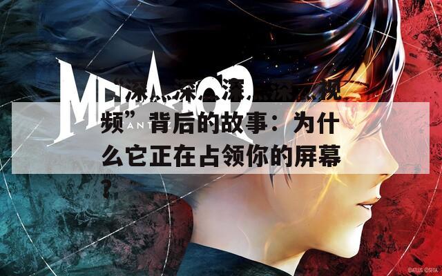 “深灬深灬深灬深灬视频”背后的故事：为什么它正在占领你的屏幕？