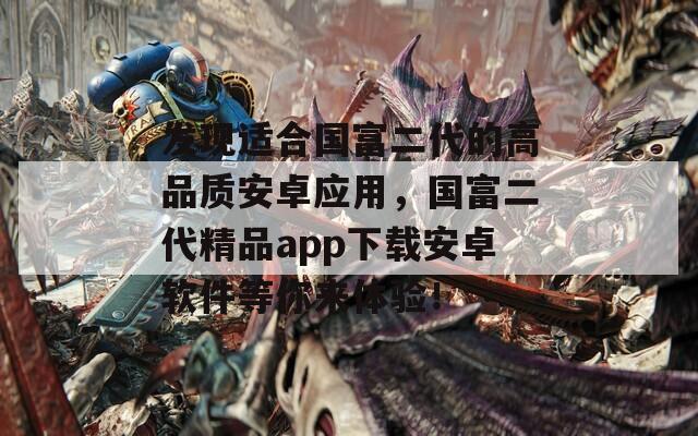 发现适合国富二代的高品质安卓应用，国富二代精品app下载安卓软件等你来体验！